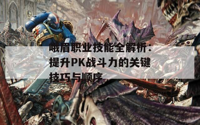 峨眉职业技能全解析：提升PK战斗力的关键技巧与顺序