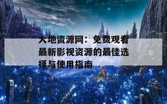 大地资源网：免费观看最新影视资源的最佳选择与使用指南