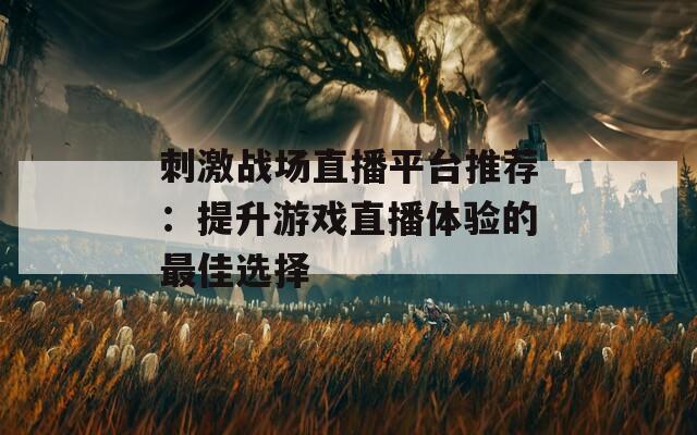 刺激战场直播平台推荐：提升游戏直播体验的最佳选择