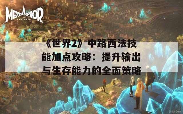 《世界2》中路西法技能加点攻略：提升输出与生存能力的全面策略