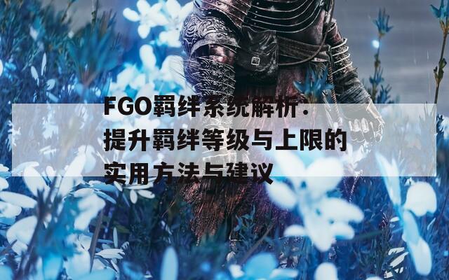 FGO羁绊系统解析：提升羁绊等级与上限的实用方法与建议