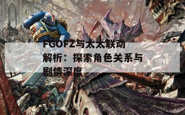 FGOFZ与太太联动解析：探索角色关系与剧情深度