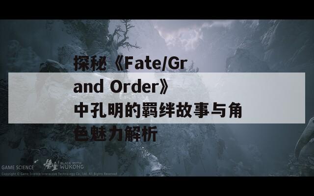 探秘《Fate/Grand Order》中孔明的羁绊故事与角色魅力解析