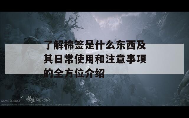 了解棉签是什么东西及其日常使用和注意事项的全方位介绍