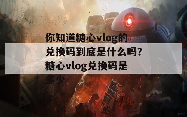 你知道糖心vlog的兑换码到底是什么吗？糖心vlog兑换码是多少