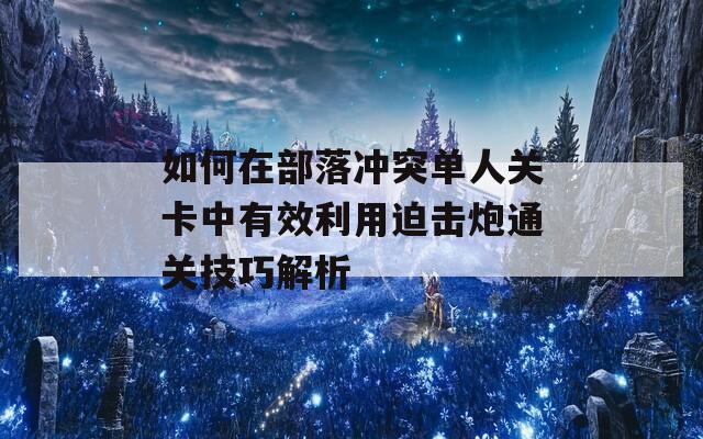 如何在部落冲突单人关卡中有效利用迫击炮通关技巧解析