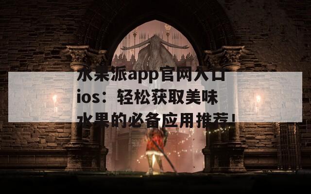 水果派app官网入口ios：轻松获取美味水果的必备应用推荐！