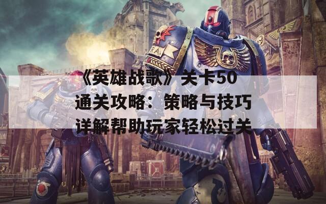 《英雄战歌》关卡50通关攻略：策略与技巧详解帮助玩家轻松过关