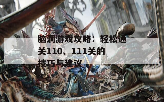 脑洞游戏攻略：轻松通关110、111关的技巧与建议