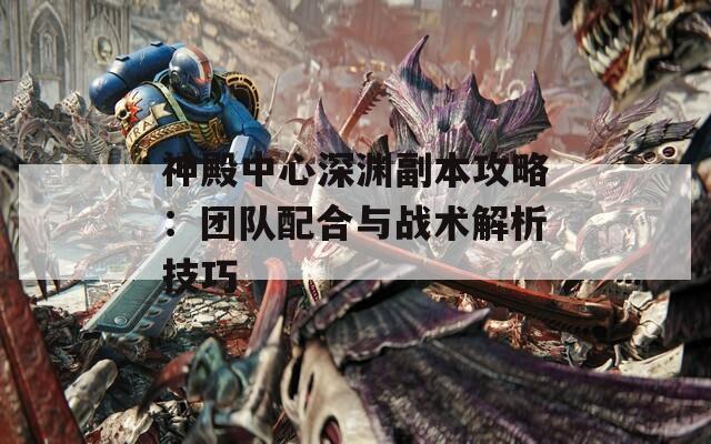 神殿中心深渊副本攻略：团队配合与战术解析技巧