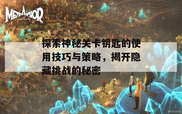 探索神秘关卡钥匙的使用技巧与策略，揭开隐藏挑战的秘密