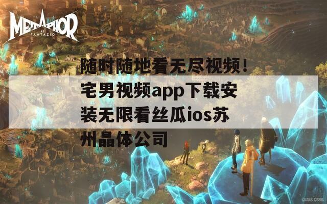 随时随地看无尽视频！宅男视频app下载安装无限看丝瓜ios苏州晶体公司