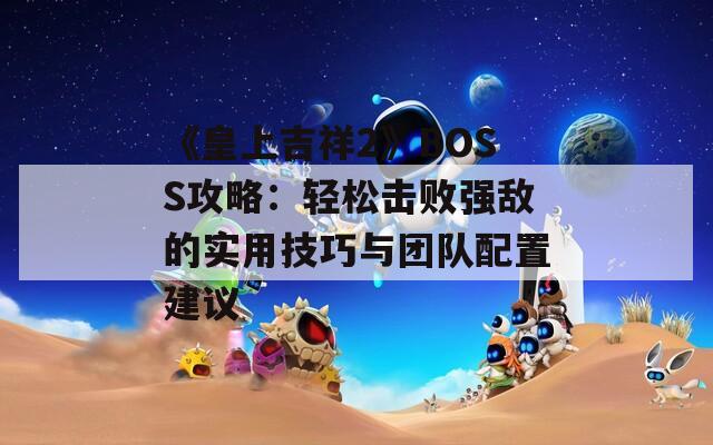 《皇上吉祥2》BOSS攻略：轻松击败强敌的实用技巧与团队配置建议