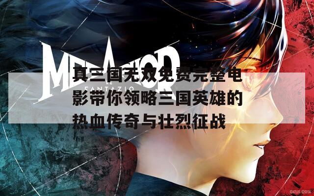 真三国无双免费完整电影带你领略三国英雄的热血传奇与壮烈征战