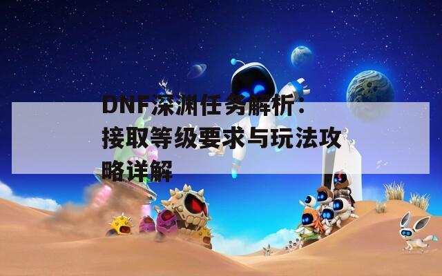 DNF深渊任务解析：接取等级要求与玩法攻略详解