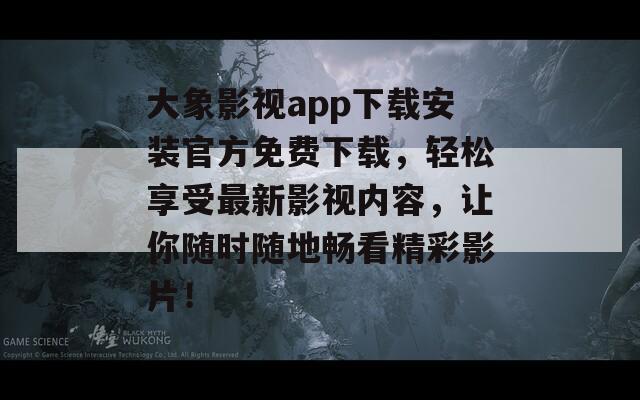 大象影视app下载安装官方免费下载，轻松享受最新影视内容，让你随时随地畅看精彩影片！