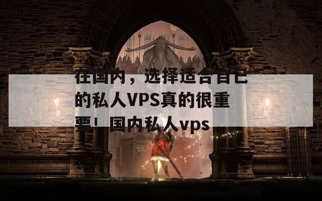 在国内，选择适合自己的私人VPS真的很重要！国内私人vps