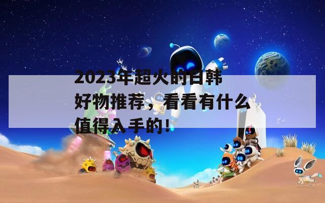 2023年超火的日韩好物推荐，看看有什么值得入手的！