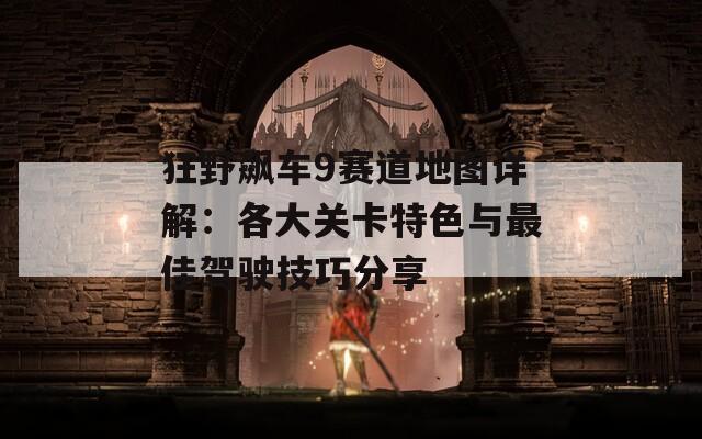 狂野飙车9赛道地图详解：各大关卡特色与最佳驾驶技巧分享