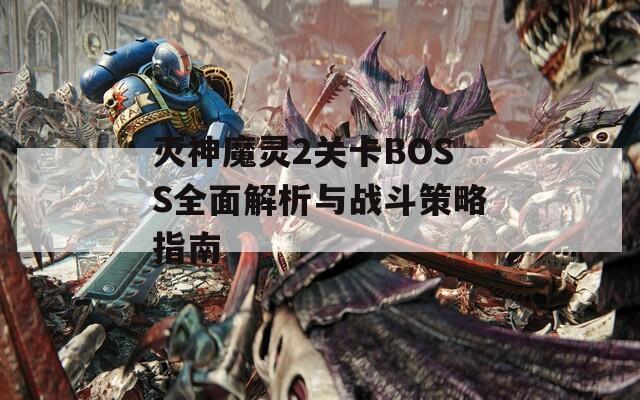 灭神魔灵2关卡BOSS全面解析与战斗策略指南