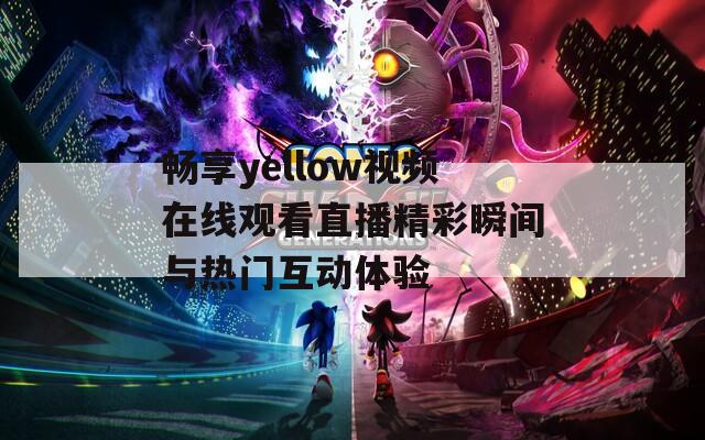 畅享yellow视频在线观看直播精彩瞬间与热门互动体验