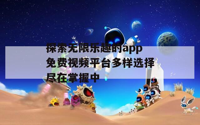 探索无限乐趣的app免费视频平台多样选择尽在掌握中