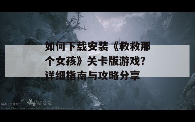 如何下载安装《救救那个女孩》关卡版游戏？详细指南与攻略分享