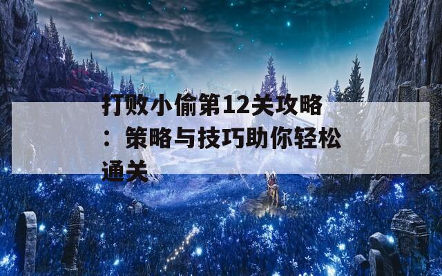 打败小偷第12关攻略：策略与技巧助你轻松通关