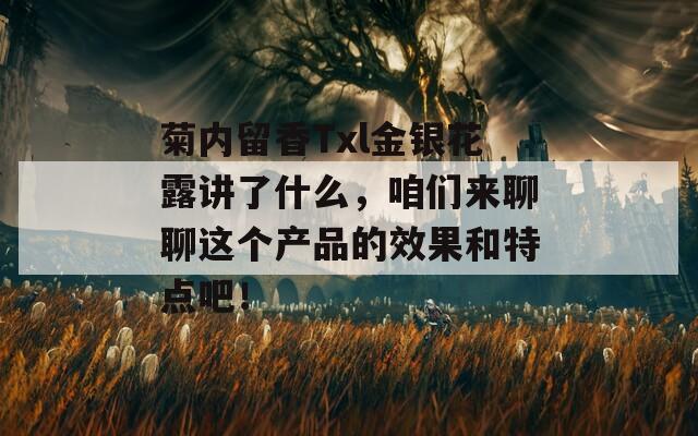 菊内留香Txl金银花露讲了什么，咱们来聊聊这个产品的效果和特点吧！