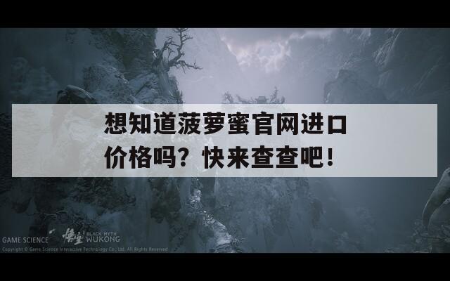 想知道菠萝蜜官网进口价格吗？快来查查吧！