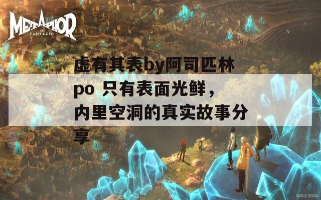 虚有其表by阿司匹林po 只有表面光鲜，内里空洞的真实故事分享