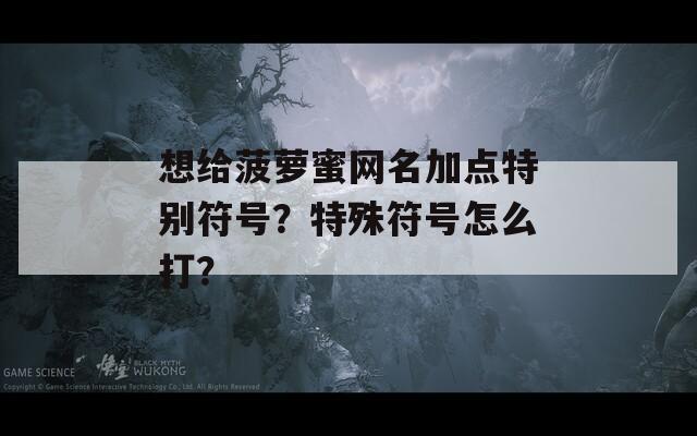 想给菠萝蜜网名加点特别符号？特殊符号怎么打？