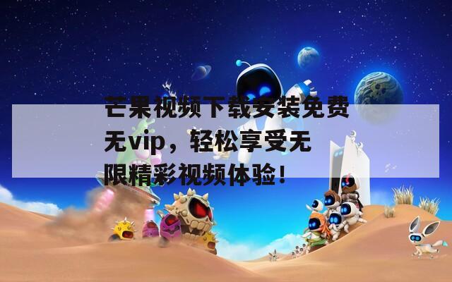 芒果视频下载安装免费无vip，轻松享受无限精彩视频体验！