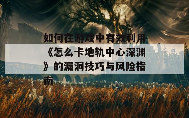 如何在游戏中有效利用《怎么卡地轨中心深渊》的漏洞技巧与风险指南