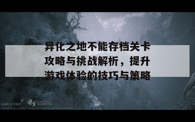 异化之地不能存档关卡攻略与挑战解析，提升游戏体验的技巧与策略