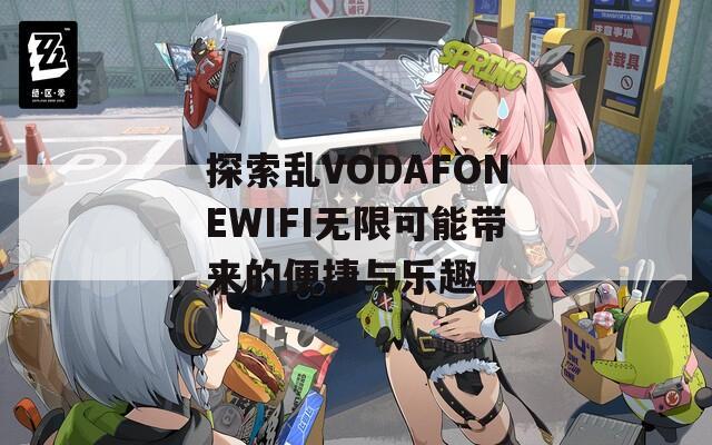 探索乱VODAFONEWIFI无限可能带来的便捷与乐趣