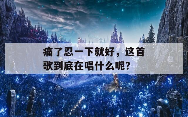 痛了忍一下就好，这首歌到底在唱什么呢？