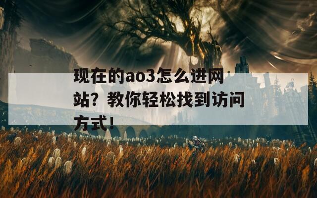 现在的ao3怎么进网站？教你轻松找到访问方式！