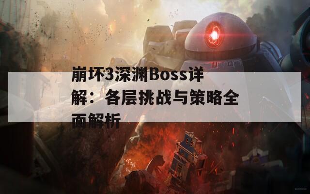 崩坏3深渊Boss详解：各层挑战与策略全面解析