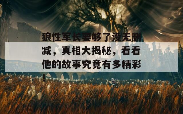 狼性军长要够了没无删减，真相大揭秘，看看他的故事究竟有多精彩！