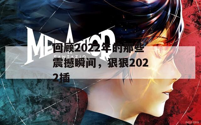 回顾2022年的那些震撼瞬间，狠狠2022插