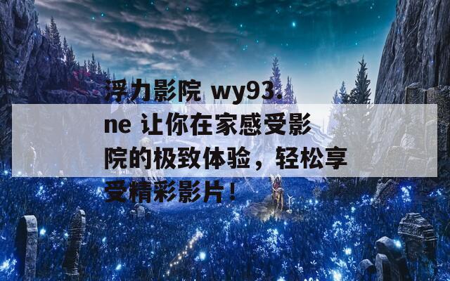 浮力影院 wy93.ne 让你在家感受影院的极致体验，轻松享受精彩影片！