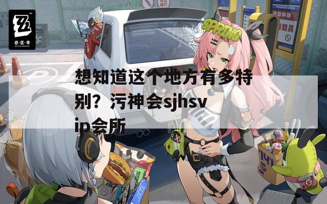 想知道这个地方有多特别？污神会sjhsvip会所