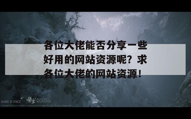 各位大佬能否分享一些好用的网站资源呢？求各位大佬的网站资源！