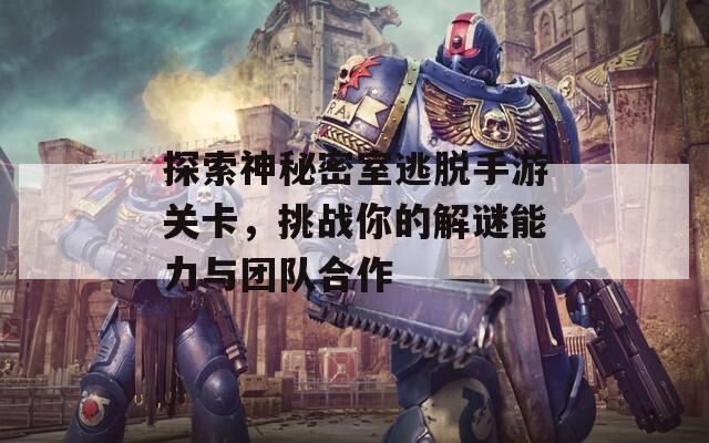 探索神秘密室逃脱手游关卡，挑战你的解谜能力与团队合作