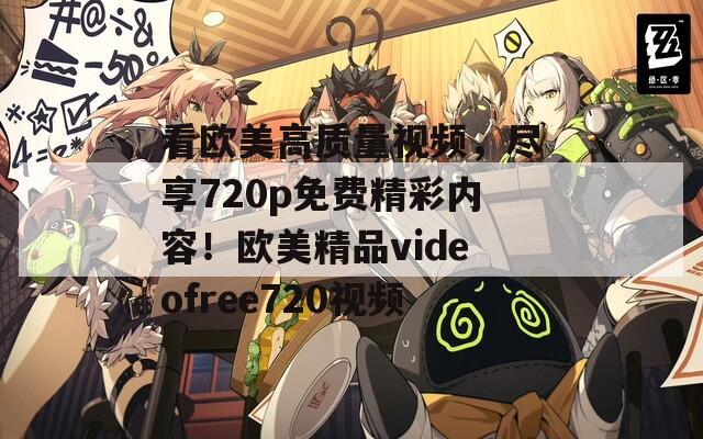 看欧美高质量视频，尽享720p免费精彩内容！欧美精品videofree720视频