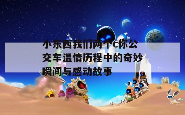 小东西我们两个c你公交车温情历程中的奇妙瞬间与感动故事