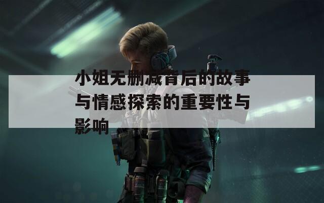 小姐无删减背后的故事与情感探索的重要性与影响