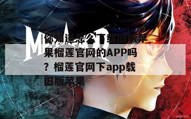 你知道怎么下载旧版苹果榴莲官网的APP吗？榴莲官网下app载旧版苹果