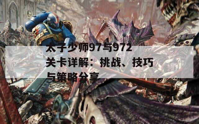 太子少师97与972关卡详解：挑战、技巧与策略分享